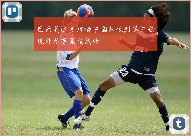 巴西奥运金牌榜中国队位列第三创境外参赛最佳战绩