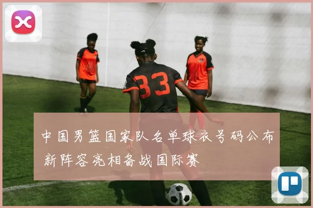 中国男篮国家队名单球衣号码公布 新阵容亮相备战国际赛