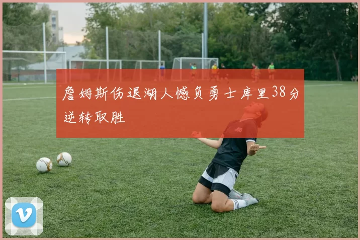 詹姆斯伤退湖人憾负勇士库里38分逆转取胜