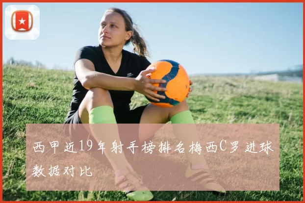 西甲近19年射手榜排名梅西C罗进球数据对比