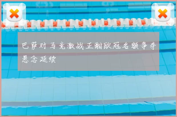 巴萨对马竞激战正酣欧冠名额争夺悬念延续