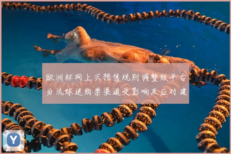 欧洲杯网上买预售规则调整致平台分流球迷购票渠道受影响及应对建议