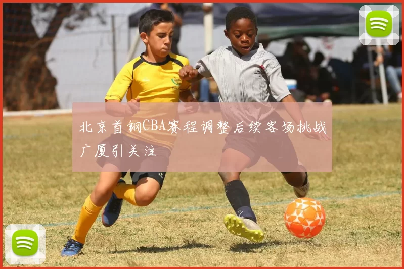 北京首钢CBA赛程调整后续客场挑战广厦引关注