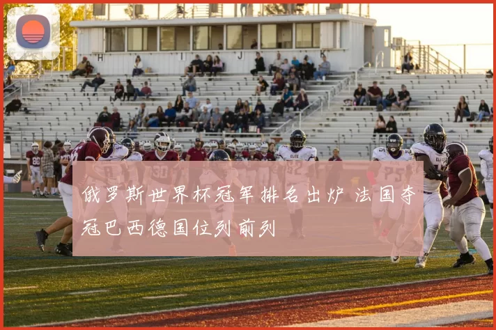 俄罗斯世界杯冠军排名出炉 法国夺冠巴西德国位列前列