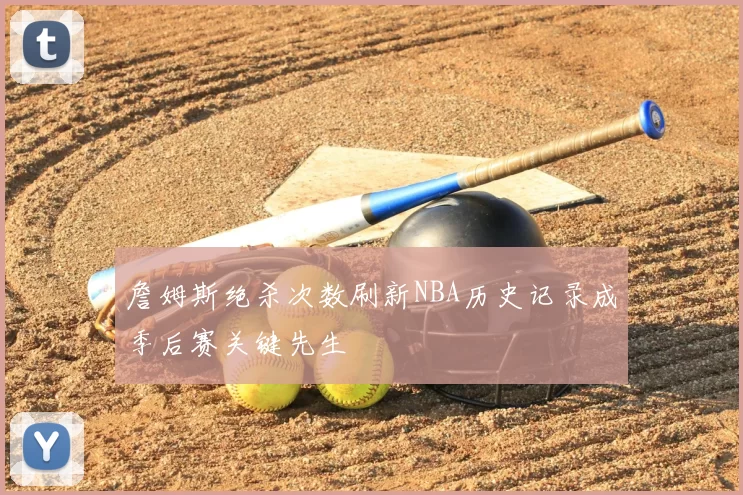 詹姆斯绝杀次数刷新NBA历史记录成季后赛关键先生