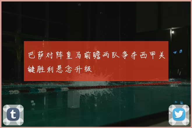 巴萨对阵皇马前瞻两队争夺西甲关键胜利悬念升级