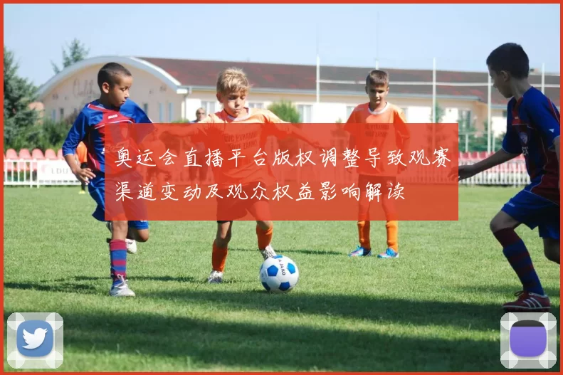 奥运会直播平台版权调整导致观赛渠道变动及观众权益影响解读