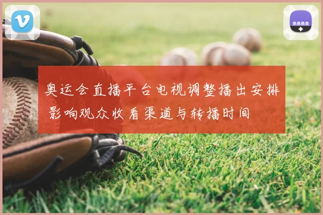 奥运会直播平台电视调整播出安排 影响观众收看渠道与转播时间