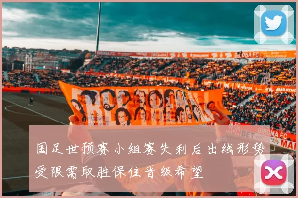 国足世预赛小组赛失利后出线形势受限需取胜保住晋级希望