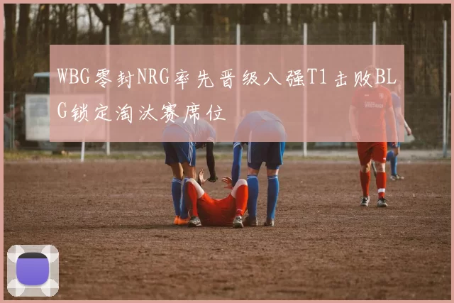 WBG零封NRG率先晋级八强T1击败BLG锁定淘汰赛席位