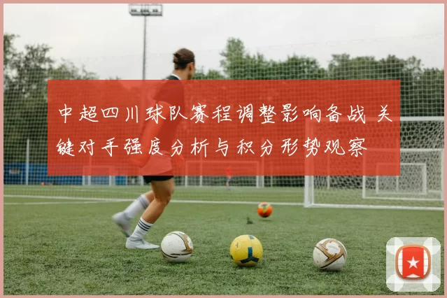 中超四川球队赛程调整影响备战 关键对手强度分析与积分形势观察