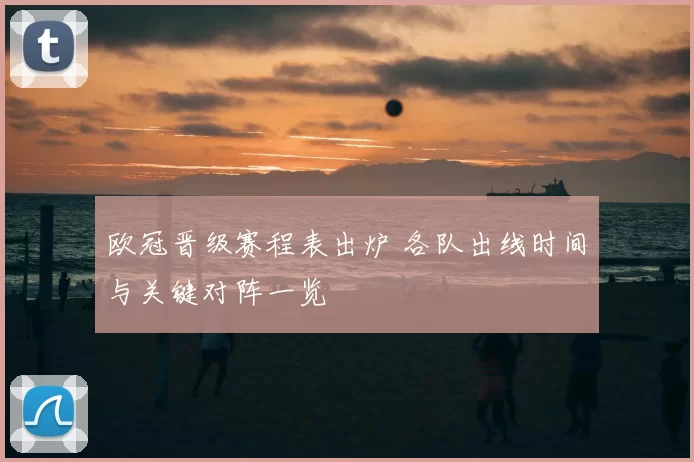 欧冠晋级赛程表出炉 各队出线时间与关键对阵一览