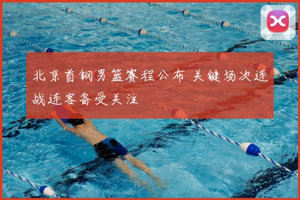 北京首钢男篮赛程公布 关键场次连战连客备受关注