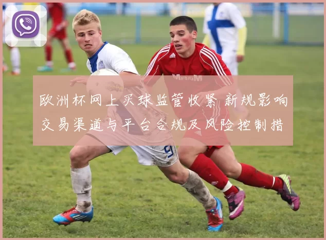 欧洲杯网上买球监管收紧 新规影响交易渠道与平台合规及风险控制措施