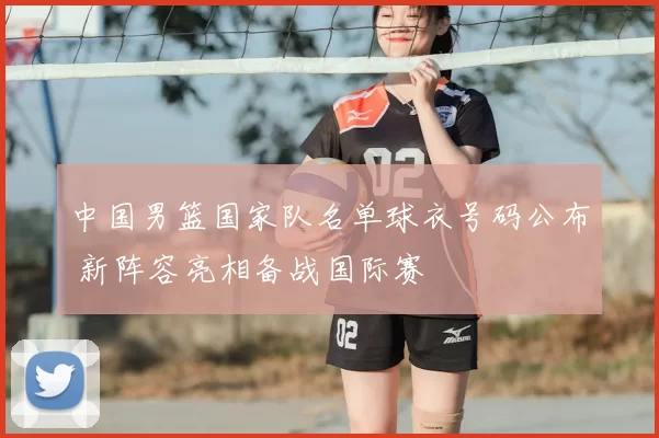 中国男篮国家队名单球衣号码公布 新阵容亮相备战国际赛