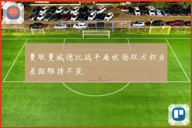 曼联曼城德比战平局收场双方积分差距维持不变