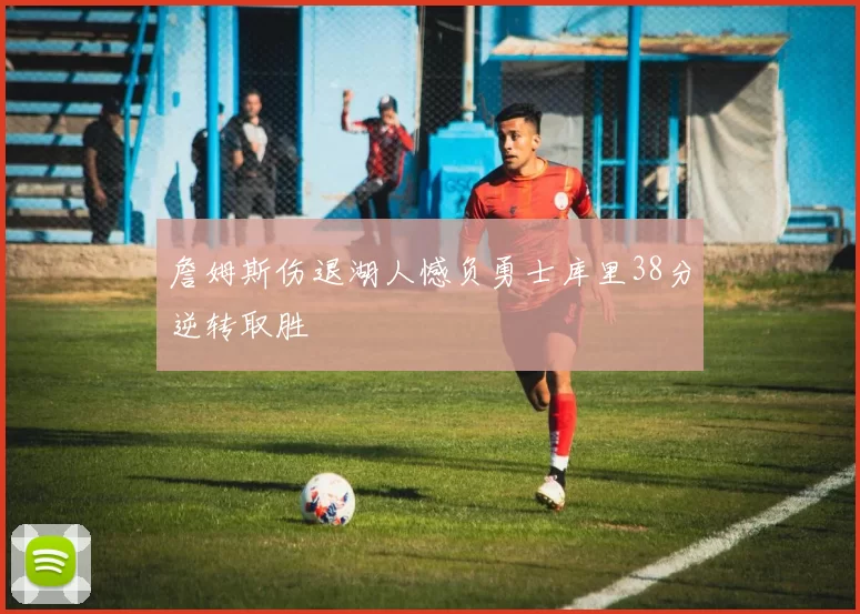 詹姆斯伤退湖人憾负勇士库里38分逆转取胜