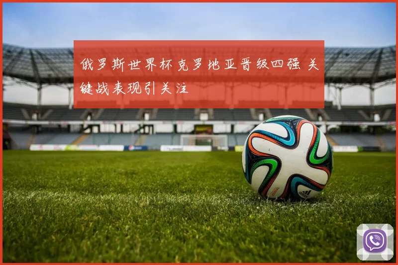 俄罗斯世界杯克罗地亚晋级四强 关键战表现引关注