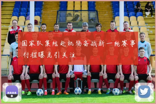 国家队集结赴机场备战新一轮赛事 行程曝光引关注