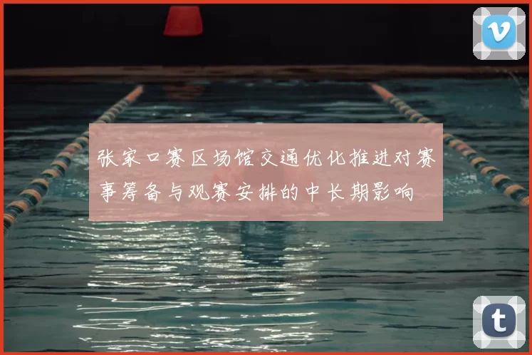 张家口赛区场馆交通优化推进对赛事筹备与观赛安排的中长期影响