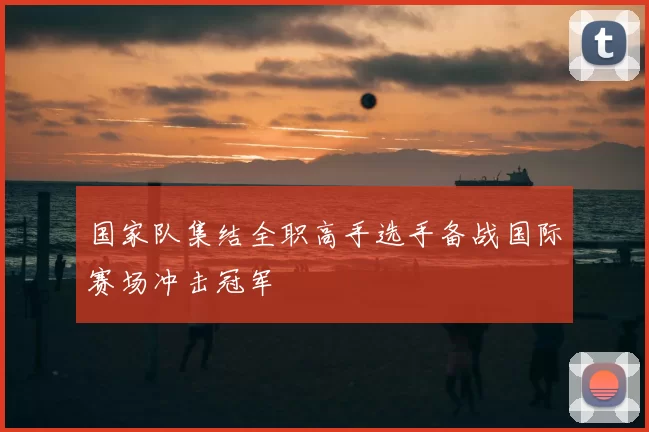 国家队集结全职高手选手备战国际赛场冲击冠军