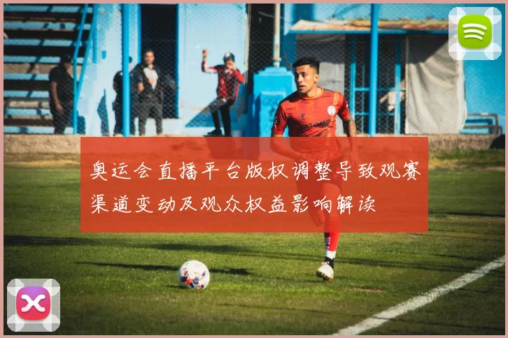 奥运会直播平台版权调整导致观赛渠道变动及观众权益影响解读