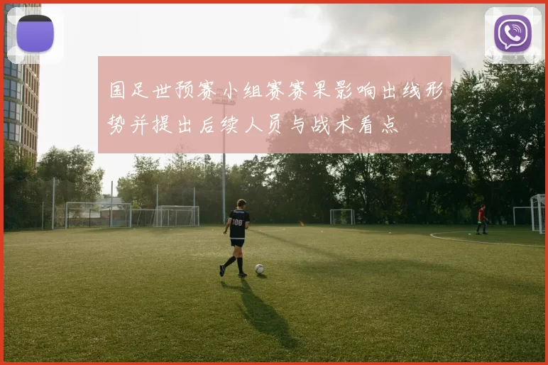国足世预赛小组赛赛果影响出线形势并提出后续人员与战术看点
