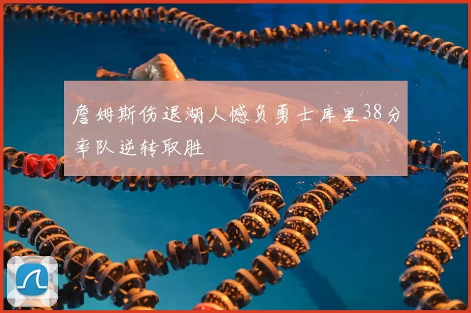 詹姆斯伤退湖人憾负勇士库里38分率队逆转取胜