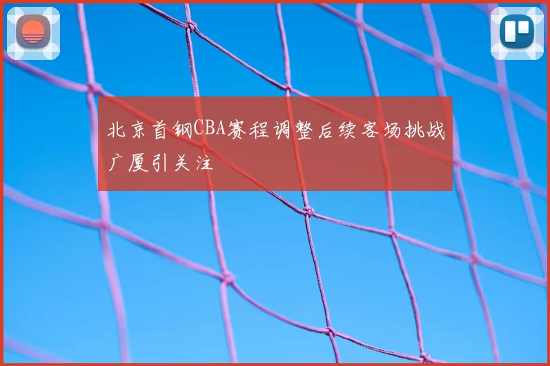 北京首钢CBA赛程调整后续客场挑战广厦引关注