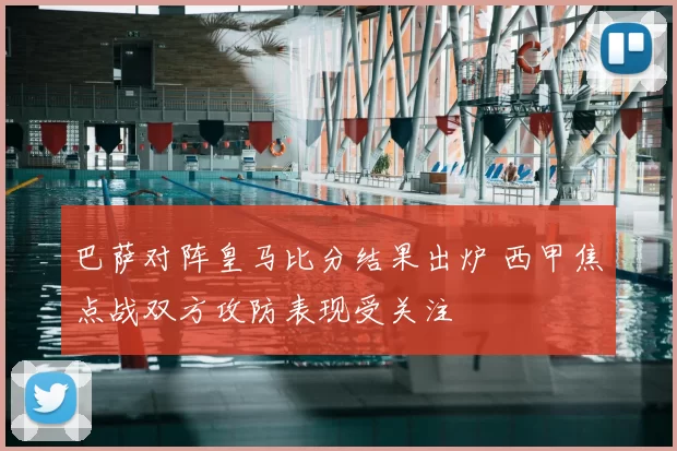 巴萨对阵皇马比分结果出炉 西甲焦点战双方攻防表现受关注