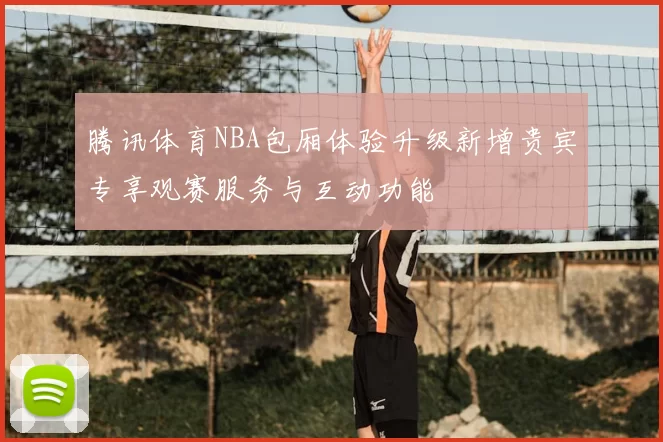 腾讯体育NBA包厢体验升级新增贵宾专享观赛服务与互动功能