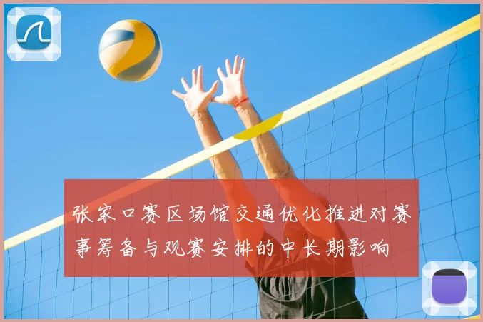 张家口赛区场馆交通优化推进对赛事筹备与观赛安排的中长期影响