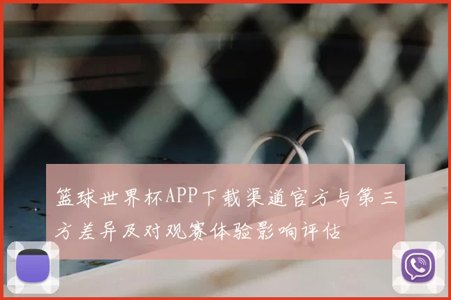 篮球世界杯APP下载渠道官方与第三方差异及对观赛体验影响评估