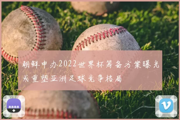 朝鲜申办2022世界杯筹备方案曝光或重塑亚洲足球竞争格局