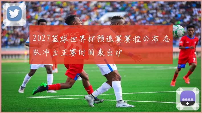 2027篮球世界杯预选赛赛程公布 各队冲击正赛时间表出炉