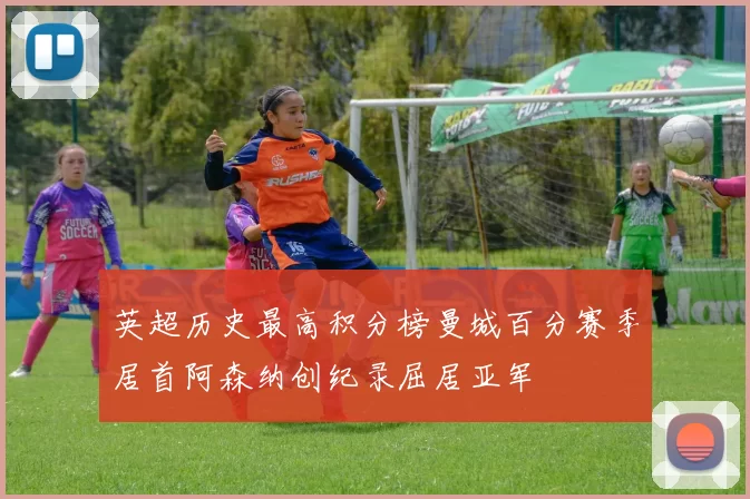 英超历史最高积分榜曼城百分赛季居首阿森纳创纪录屈居亚军