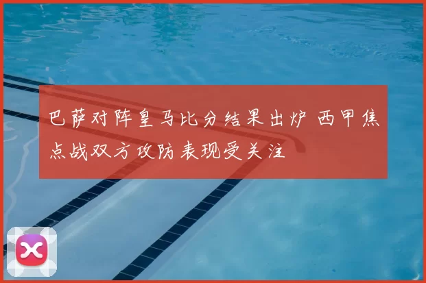 巴萨对阵皇马比分结果出炉 西甲焦点战双方攻防表现受关注