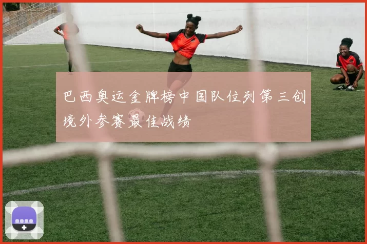 巴西奥运金牌榜中国队位列第三创境外参赛最佳战绩