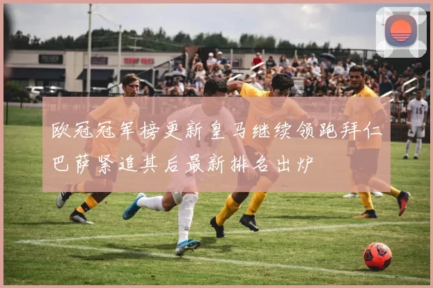 欧冠冠军榜更新皇马继续领跑拜仁巴萨紧追其后最新排名出炉