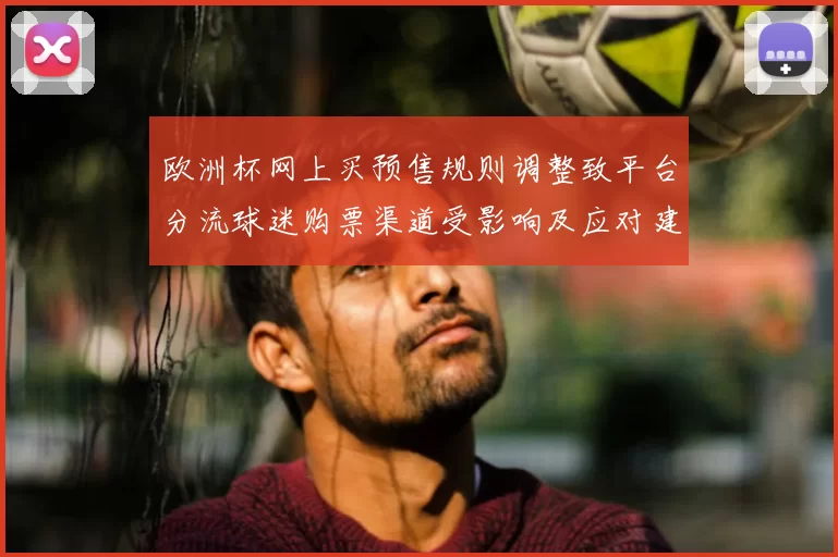 欧洲杯网上买预售规则调整致平台分流球迷购票渠道受影响及应对建议