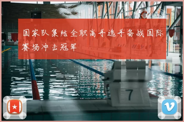 国家队集结全职高手选手备战国际赛场冲击冠军