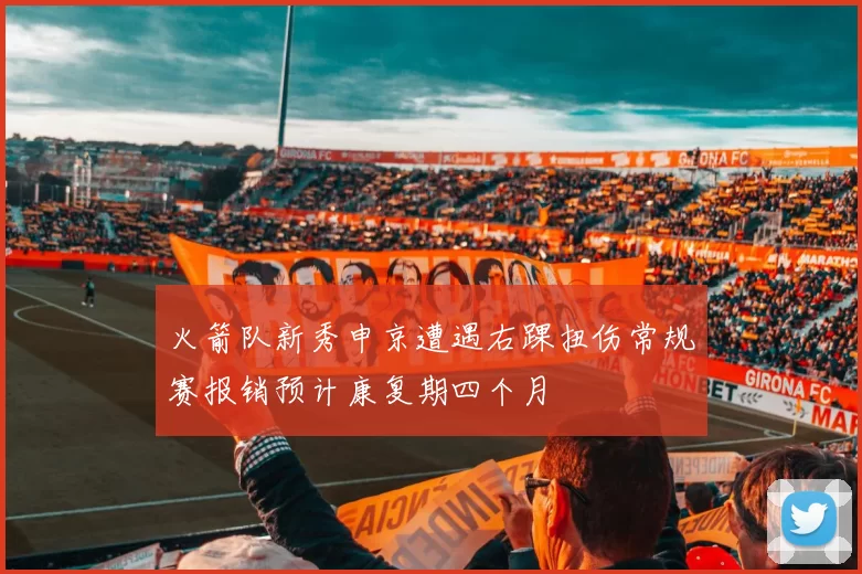 火箭队新秀申京遭遇右踝扭伤常规赛报销预计康复期四个月