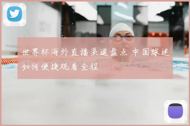 世界杯海外直播渠道盘点 中国球迷如何便捷观看全程