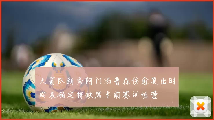 火箭队新秀阿门汤普森伤愈复出时间表确定将缺席季前赛训练营