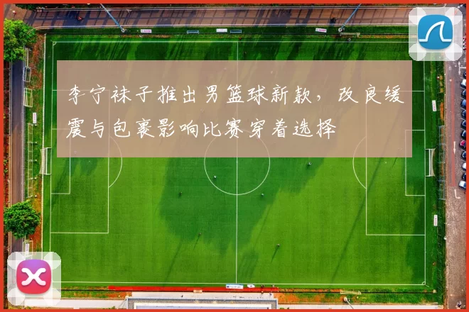 李宁袜子推出男篮球新款,改良缓震与包裹影响比赛穿着选择