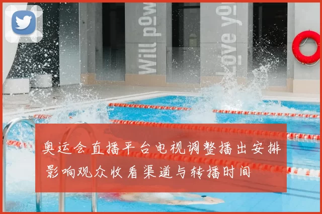 奥运会直播平台电视调整播出安排 影响观众收看渠道与转播时间