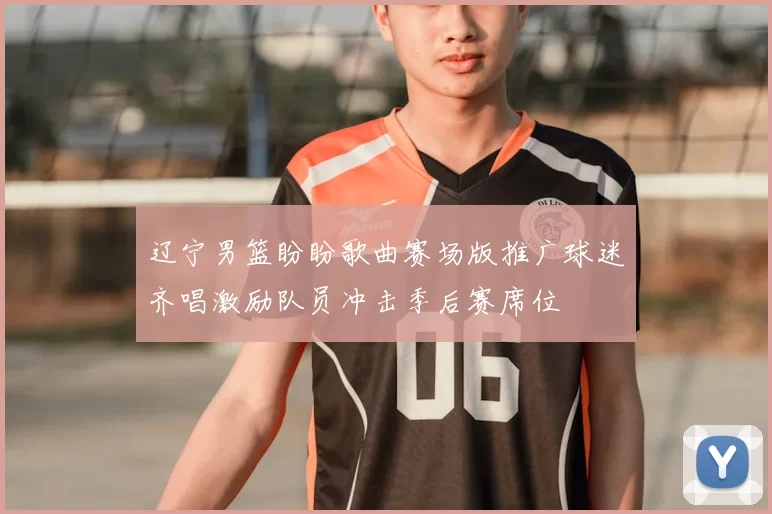 辽宁男篮盼盼歌曲赛场版推广球迷齐唱激励队员冲击季后赛席位