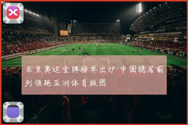 东京奥运金牌榜单出炉 中国稳居前列领跑亚洲体育版图
