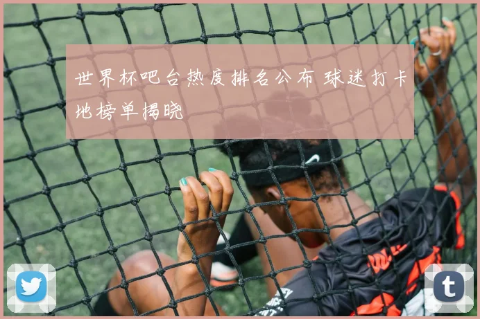 世界杯吧台热度排名公布 球迷打卡地榜单揭晓