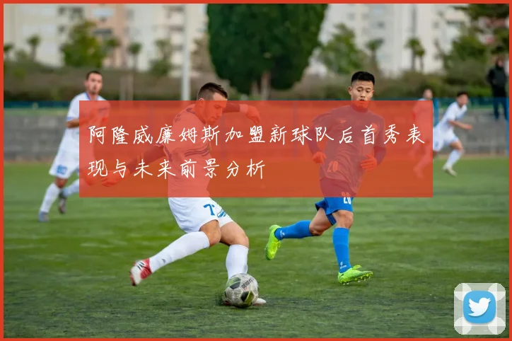 阿隆威廉姆斯加盟新球队后首秀表现与未来前景分析